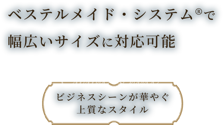 ベステルメイド・システム®で幅広いサイズに対応可能 ビジネスシーンが華やぐ上質なスタイル